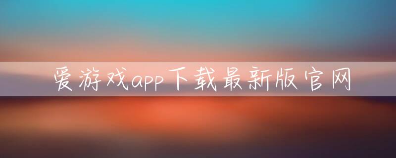 聚焦观点]爱游戏app下载最新版官网（今日更新）(2023已更新(推荐/bing